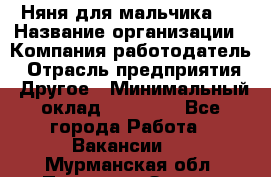 Няня для мальчика 8 › Название организации ­ Компания-работодатель › Отрасль предприятия ­ Другое › Минимальный оклад ­ 20 000 - Все города Работа » Вакансии   . Мурманская обл.,Полярные Зори г.